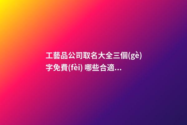 工藝品公司取名大全三個(gè)字免費(fèi) 哪些合適借鑒-第1張-公司起名-玄機(jī)派